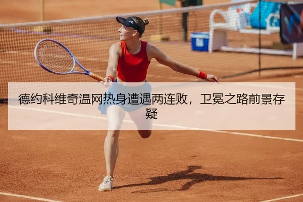 德约科维奇温网热身遭遇两连败，卫冕之路前景存疑