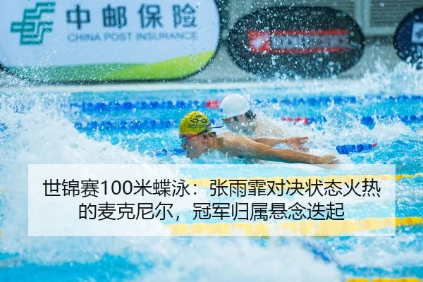 世锦赛100米蝶泳：张雨霏对决状态火热的麦克尼尔，冠军归属悬念迭起