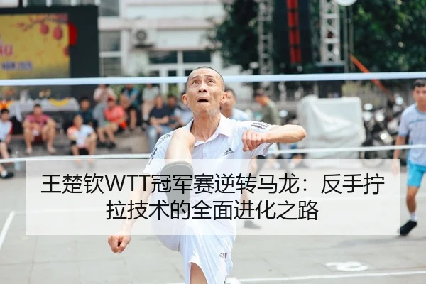 王楚钦WTT冠军赛逆转马龙：反手拧拉技术的全面进化之路