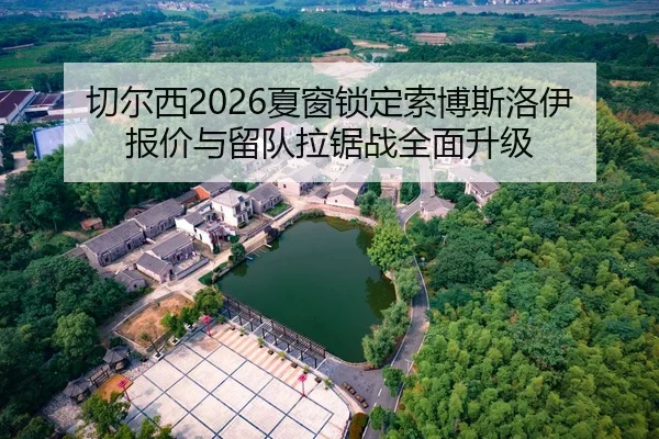 切尔西2026夏窗锁定索博斯洛伊 报价与留队拉锯战全面升级
