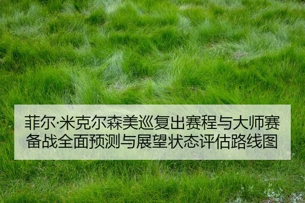 菲尔·米克尔森美巡复出赛程与大师赛备战全面预测与展望状态评估路线图