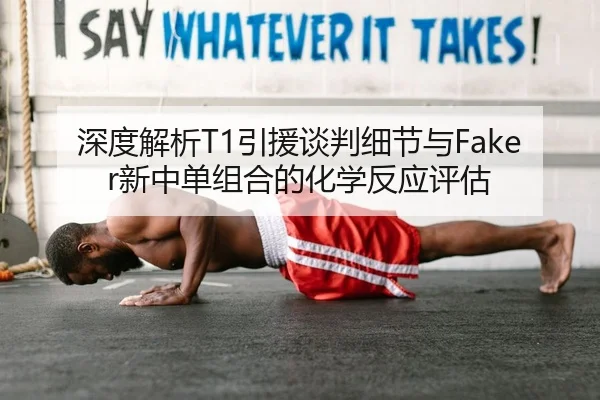 深度解析T1引援谈判细节与Faker新中单组合的化学反应评估